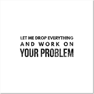 Let Me Drop Everything And Work On Your Problem - Funny Sayings Posters and Art